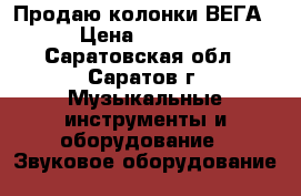 Продаю колонки ВЕГА › Цена ­ 4 000 - Саратовская обл., Саратов г. Музыкальные инструменты и оборудование » Звуковое оборудование   